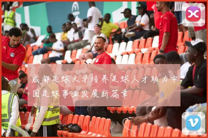 成都足球大学培养足球人才助力中国足球事业发展新篇章