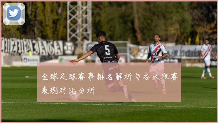 全球足球赛事排名解析与各大联赛表现对比分析