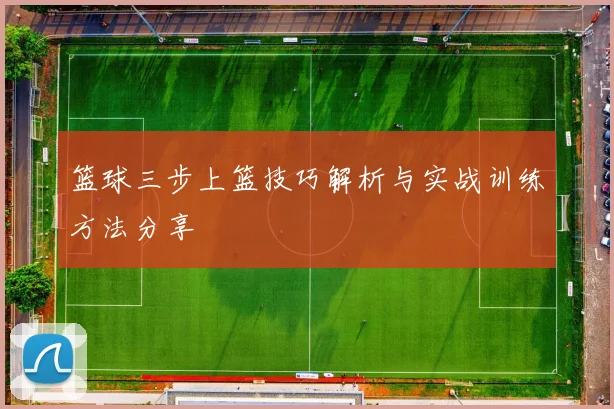 篮球三步上篮技巧解析与实战训练方法分享