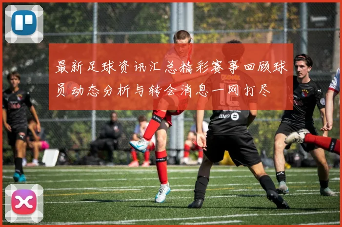 最新足球资讯汇总精彩赛事回顾球员动态分析与转会消息一网打尽