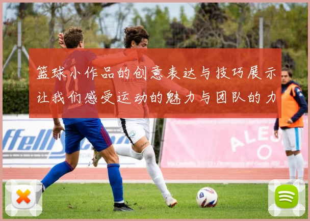 篮球小作品的创意表达与技巧展示让我们感受运动的魅力与团队的力量