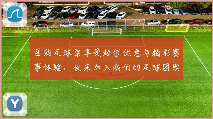团购足球票享受超值优惠与精彩赛事体验，快来加入我们的足球团购活动吧