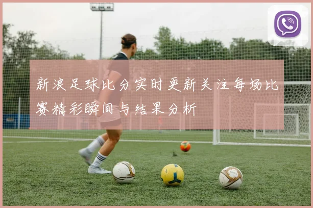 新浪足球比分实时更新关注每场比赛精彩瞬间与结果分析