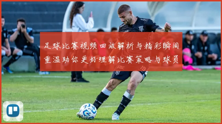 足球比赛视频回放解析与精彩瞬间重温助你更好理解比赛策略与球员表现