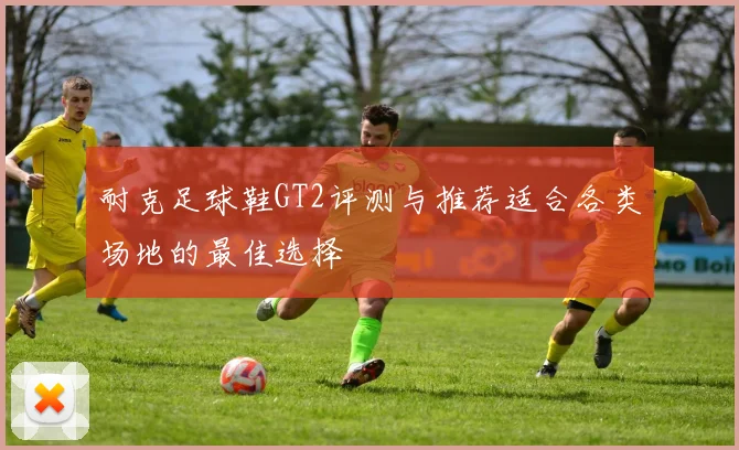 耐克足球鞋GT2评测与推荐适合各类场地的最佳选择