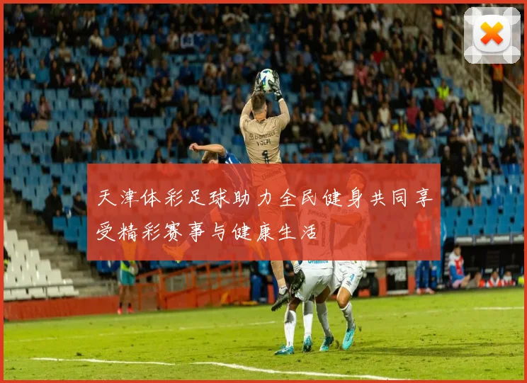 天津体彩足球助力全民健身共同享受精彩赛事与健康生活