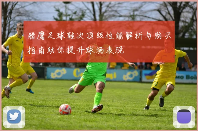 猎鹰足球鞋次顶级性能解析与购买指南助你提升球场表现