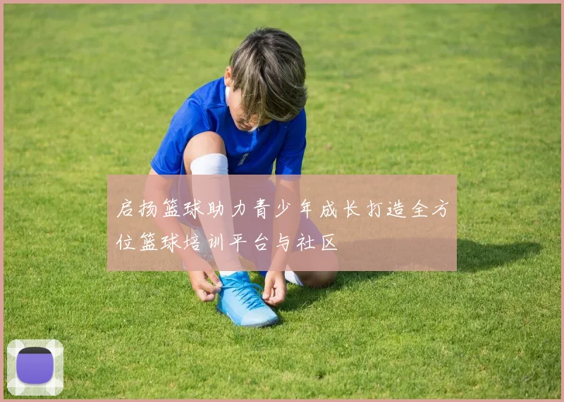 启扬篮球助力青少年成长打造全方位篮球培训平台与社区